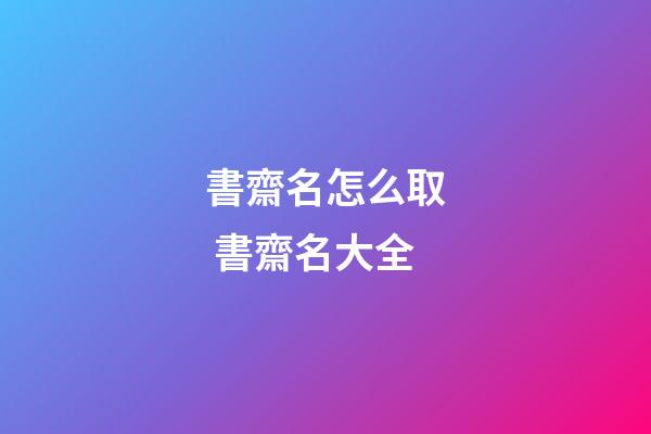 書齋名怎么取 書齋名大全